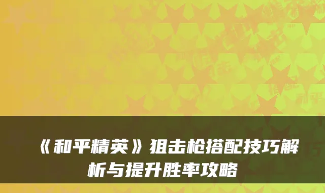 《和平精英》狙击枪搭配技巧解析与提升胜率攻略