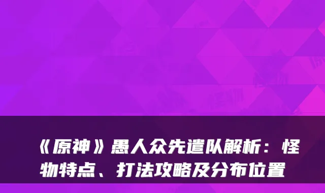 《原神》愚人众先遣队解析：怪物特点、打法攻略及分布位置