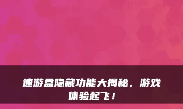 速游盒隐藏功能大揭秘，游戏体验起飞！