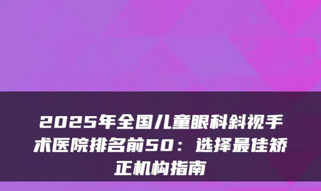 2025年全国儿童眼科斜视手术医院排名前50:选择佳矫正机构指南