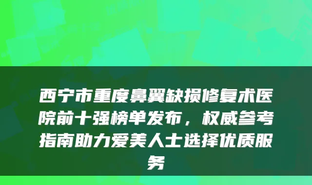 西宁市重度鼻翼缺损修复术医院前十强榜单发布,参考指南助力爱美人士选择优质服务