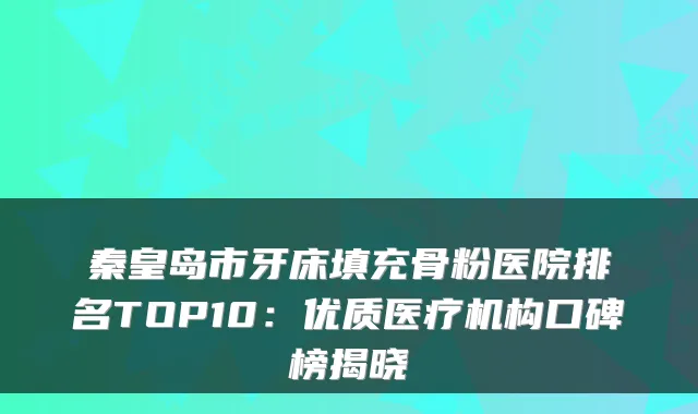 秦皇岛市牙床填充骨粉医院排名TOP10:优质医疗机构口碑榜揭晓