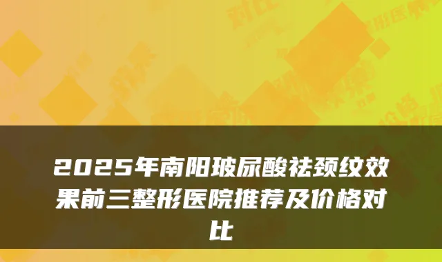 2025年南阳玻尿酸祛颈纹效果前三整形医院推荐及价格对比