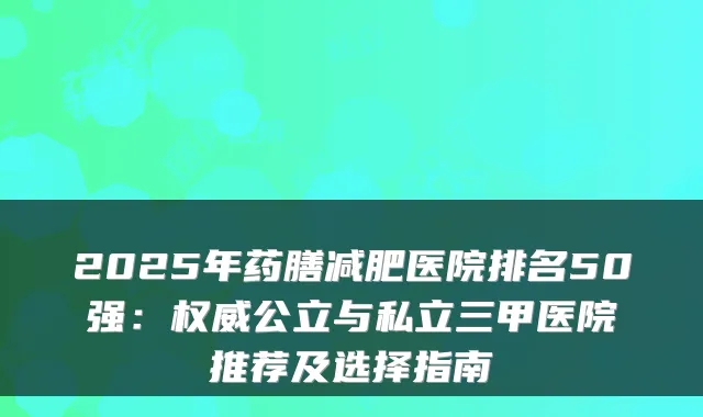2025年药膳减肥医院排名50强：公立与私立三甲医院推荐及选择指南