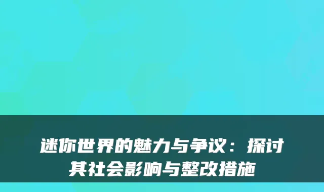 迷你世界的魅力与争议：探讨其社会影响与整改措施