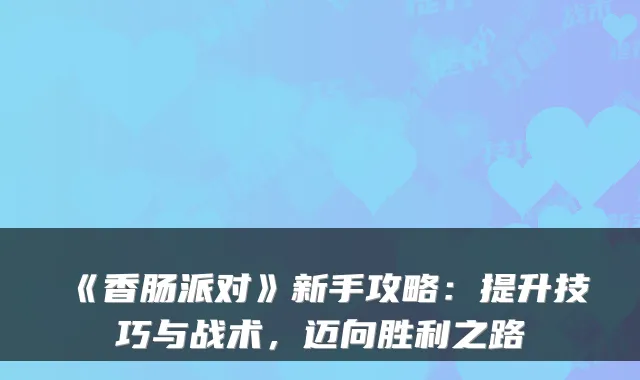 《香肠派对》新手攻略:提升技巧与战术,迈向胜利之路