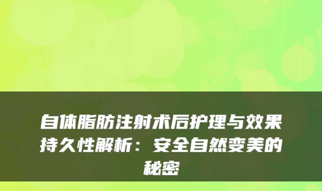 自体脂肪注射术后护理与效果持久性解析：安全自然变美的秘密
