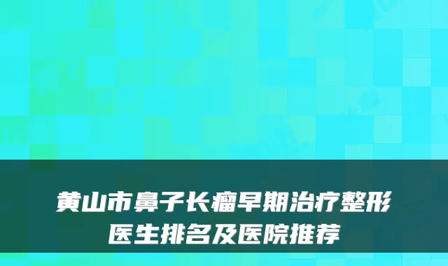 黄山市鼻子长瘤早期整形医生排名及医院推荐