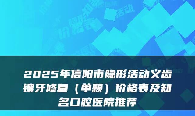 2025年信阳市隐形活动义齿镶牙修复(单颗)价格表及知名口腔医院推荐