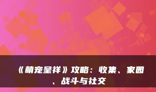 《萌宠呈祥》攻略：收集、家园、战斗与社交