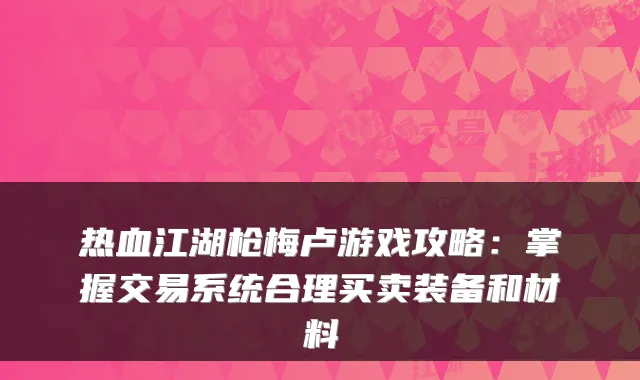 热血江湖枪梅卢游戏攻略：掌握交易系统合理买卖装备和材料