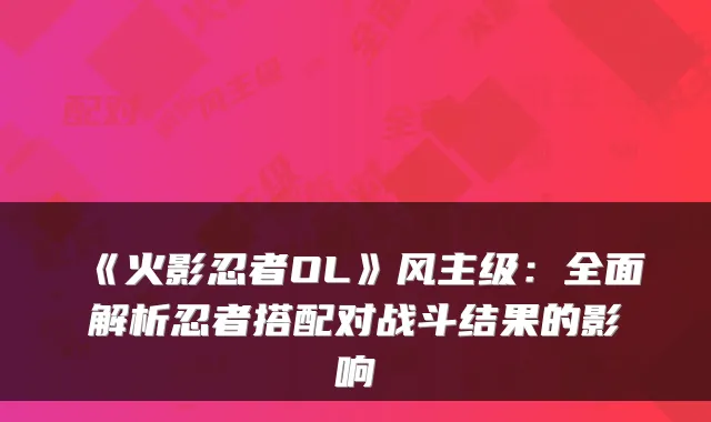 《火影忍者OL》风主级：全面解析忍者搭配对战斗结果的影响