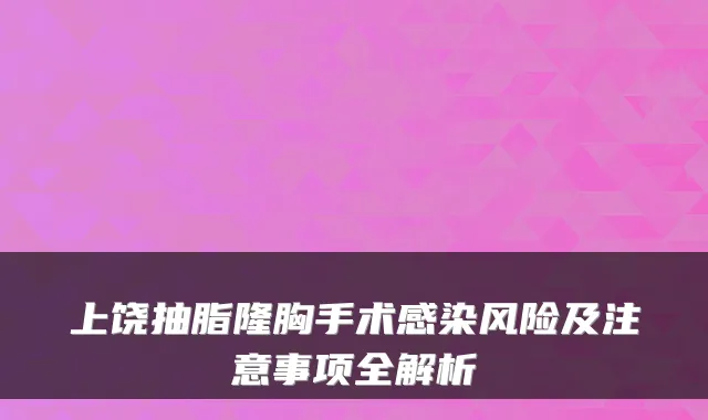 上饶抽脂隆胸手术感染风险及注意事项全解析