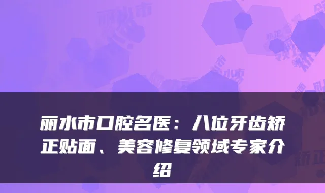 丽水市口腔名医:八位牙齿矫正贴面、美容修复领域专家介绍