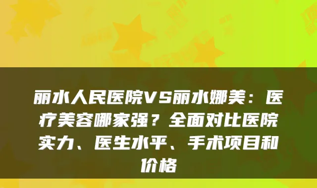 丽水人民医院VS丽水娜美：医疗美容哪家强？全面对比医院实力、医生水平、手术项目和价格