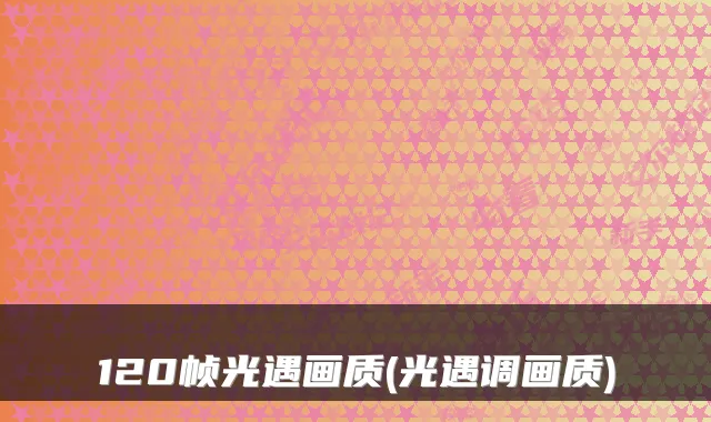120帧光遇画质(光遇调画质)