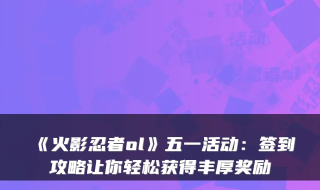 《火影忍者ol》五一活动：签到攻略让你轻松获得丰厚奖励