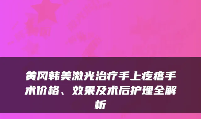 黄冈韩美激光手上疙瘩手术价格、效果及术后护理全解析