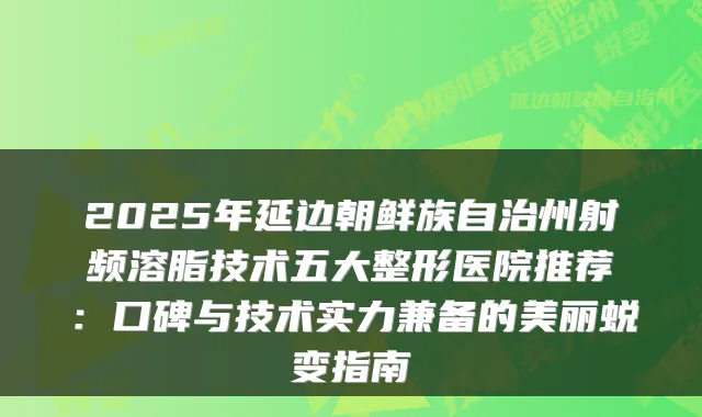 2025年延边朝鲜族自治州射频溶脂技术五大整形医院推荐:口碑与技术实力兼备的美丽蜕变指南