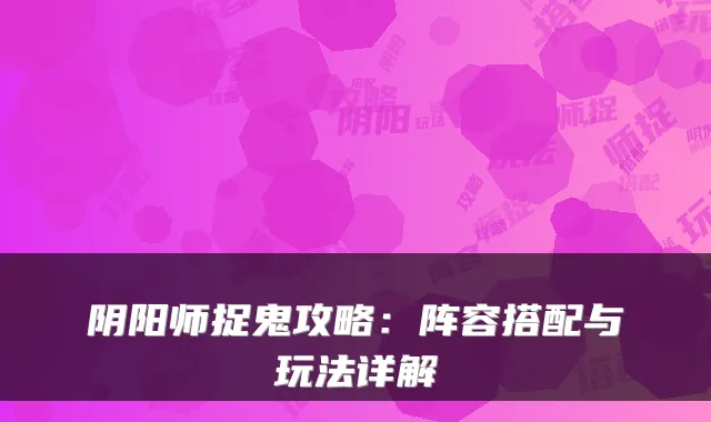 阴阳师捉鬼攻略：阵容搭配与玩法详解
