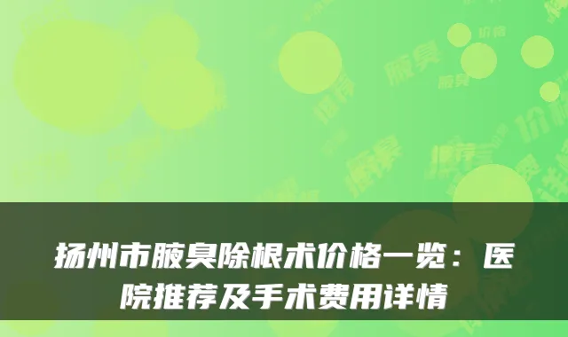 扬州市腋臭除根术价格一览:医院推荐及手术费用详情