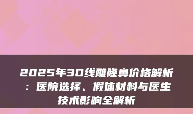 2025年3D线雕隆鼻价格解析:医院选择、假体材料与医生技术影响全解析