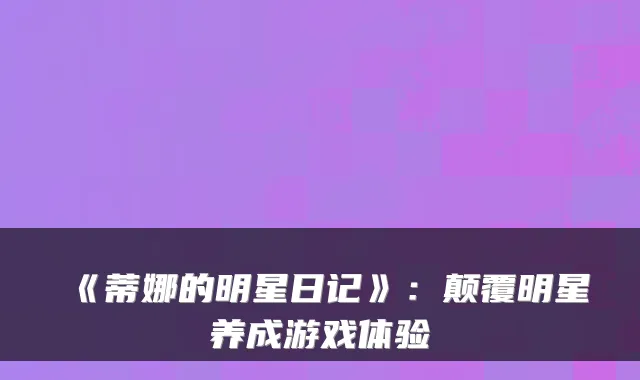 《蒂娜的明星日记》：颠覆明星养成游戏体验