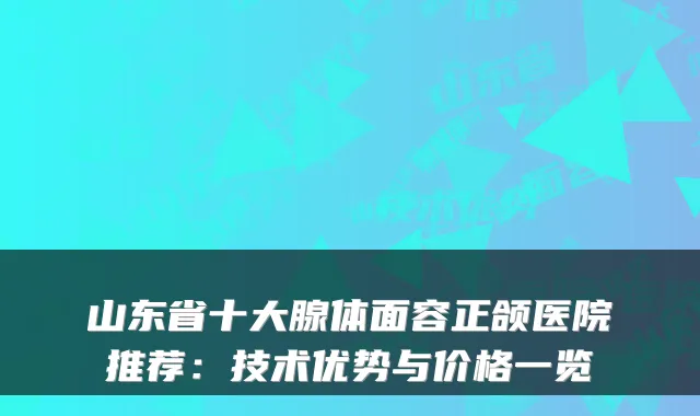 山东省十大腺体面容正颌医院推荐:技术优势与价格一览