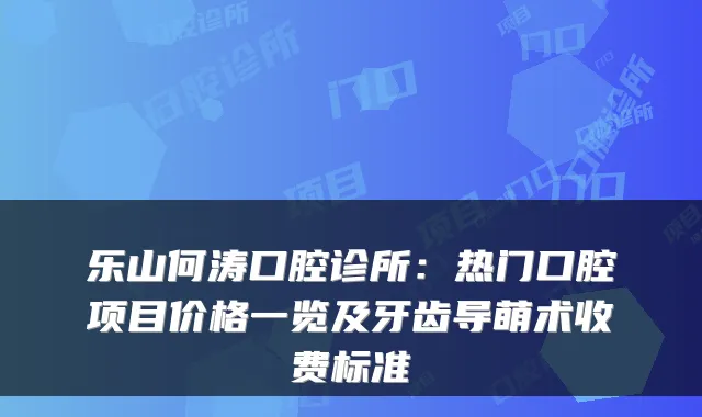 乐山何涛口腔诊所:热门口腔项目价格一览及牙齿导萌术收费标准