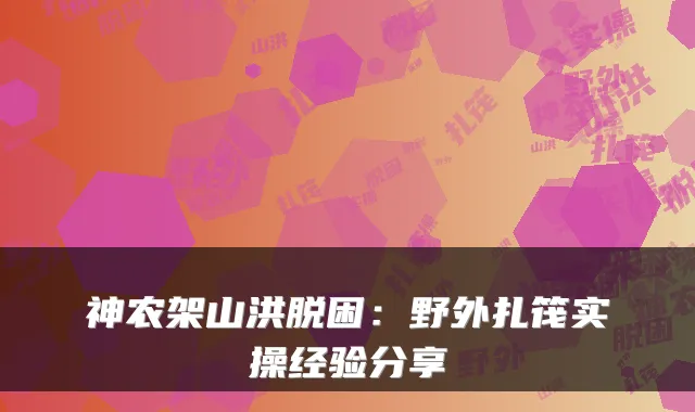 神农架山洪脱困：野外扎筏实操经验分享