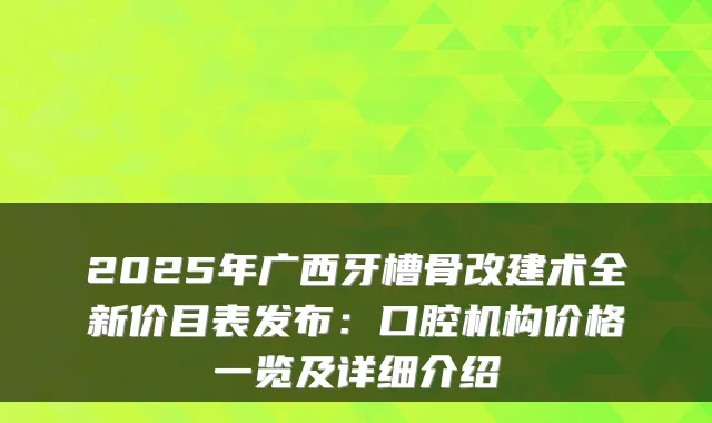 2025年广西牙槽骨改建术全新价目表发布：口腔机构价格一览及详细介绍