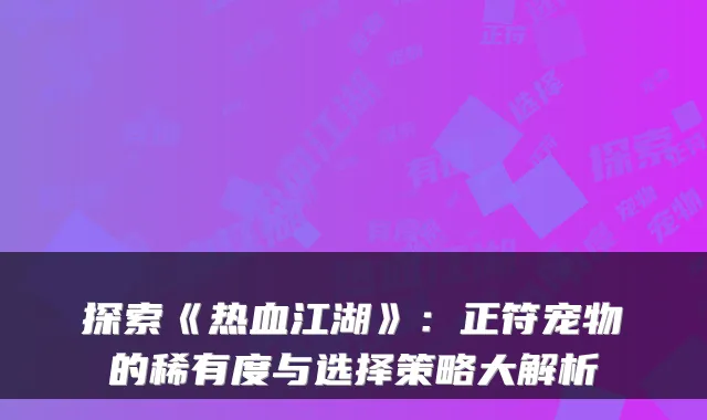 探索《热血江湖》：正符宠物的稀有度与选择策略大解析