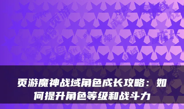 页游魔神战域角色成长攻略：如何提升角色等级和战斗力