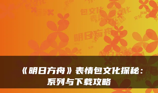 《明日方舟》表情包文化探秘：系列与下载攻略
