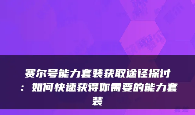 赛尔号能力套装获取途径探讨:如何快速获得你需要的能力套装