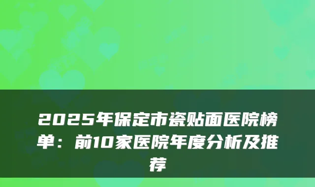 2025年保定市瓷贴面医院榜单：前10家医院年度分析及推荐