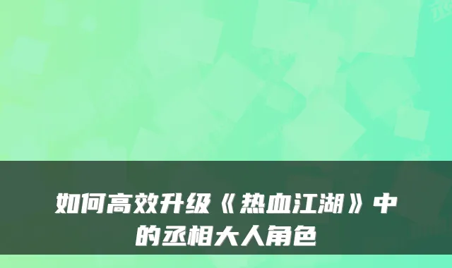 如何高效升级《热血江湖》中的丞相大人角色