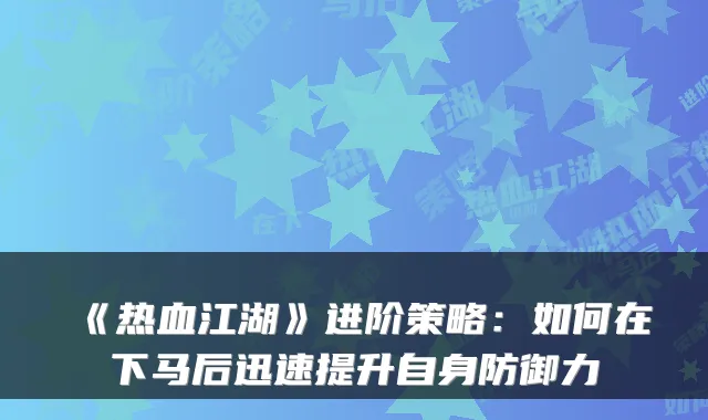 《热血江湖》进阶策略:如何在下马后迅速提升自身防御力