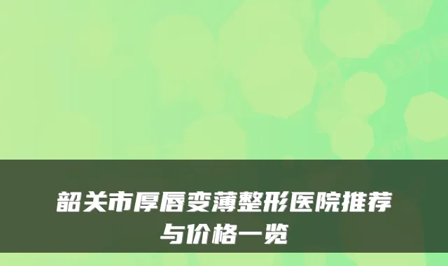 韶关市厚唇变薄整形医院推荐与价格一览