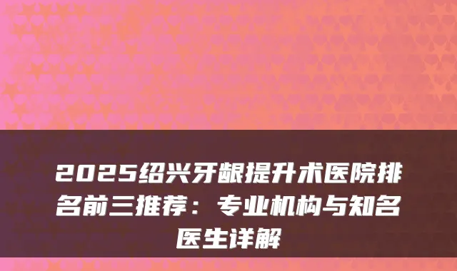 2025绍兴牙龈提升术医院排名前三推荐：专业机构与知名医生详解