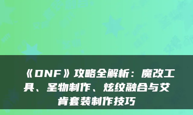 《DNF》攻略全解析：魔改工具、圣物制作、炫纹融合与艾肯套装制作技巧