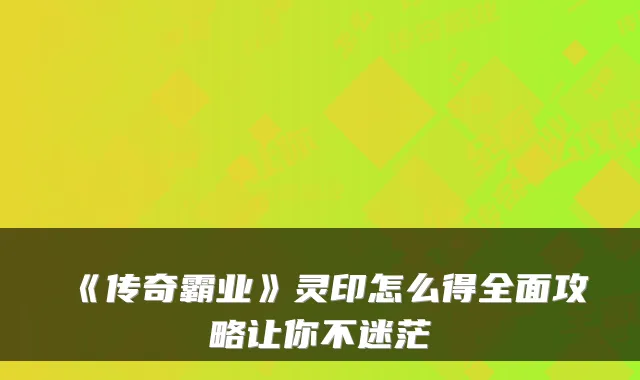 《传奇霸业》灵印怎么得全面攻略让你不迷茫