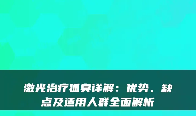 激光狐臭详解:优势、缺点及适用人群全面解析