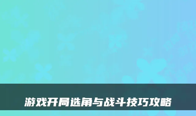 游戏开局选角与战斗技巧攻略