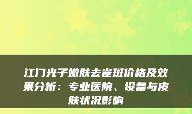 江门光子嫩肤去雀斑价格及效果分析：专业医院、设备与皮肤状况影响