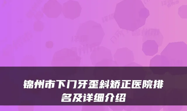 锦州市下门牙歪斜矫正医院排名及详细介绍