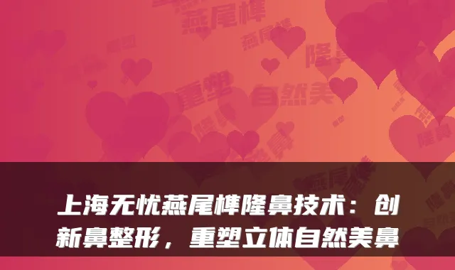 上海无忧燕尾榫隆鼻技术：创新鼻整形，重塑立体自然美鼻