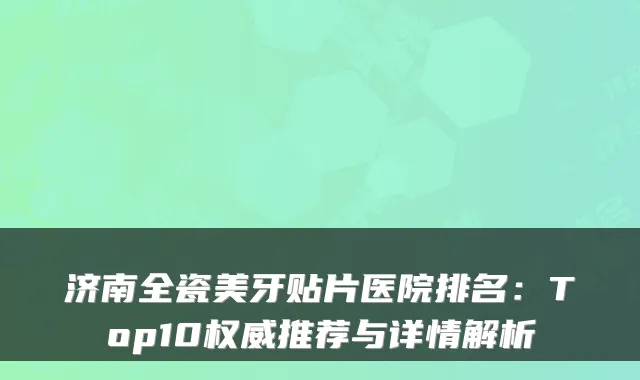 济南全瓷美牙贴片医院排名:Top10推荐与详情解析