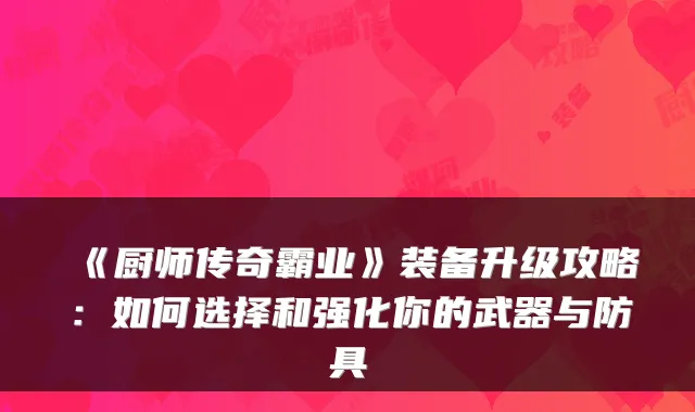 《厨师传奇霸业》装备升级攻略：如何选择和强化你的武器与防具