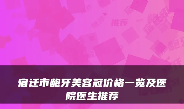 宿迁市龅牙美容冠价格一览及医院医生推荐